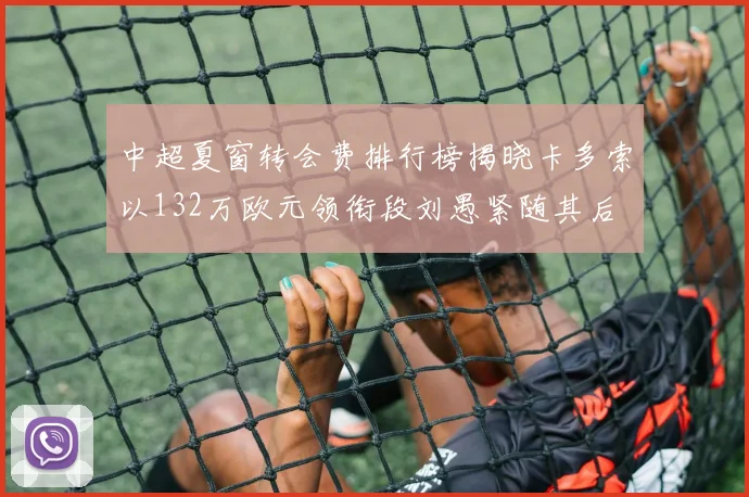 中超夏窗转会费排行榜揭晓卡多索以132万欧元领衔段刘愚紧随其后
