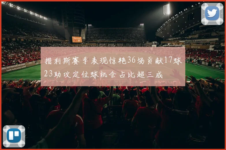 措利斯赛季表现惊艳36场贡献17球23助攻定位球机会占比超三成