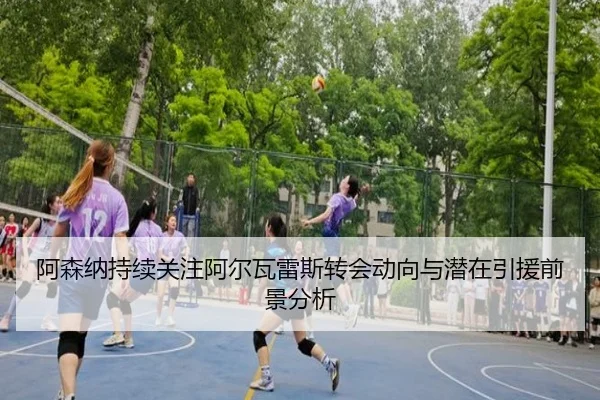 阿森纳持续关注阿尔瓦雷斯转会动向与潜在引援前景分析