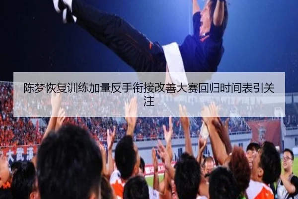 陈梦恢复训练加量反手衔接改善大赛回归时间表引关注