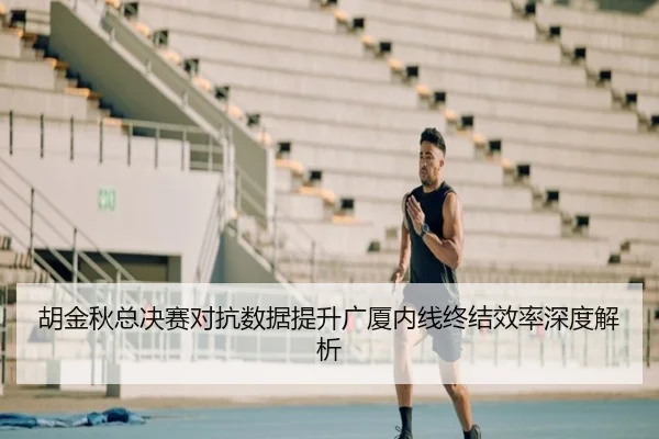 胡金秋总决赛对抗数据提升广厦内线终结效率深度解析