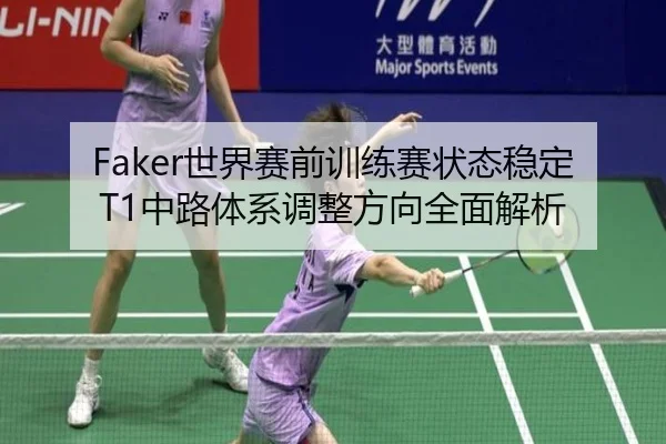 Faker世界赛前训练赛状态稳定 T1中路体系调整方向全面解析
