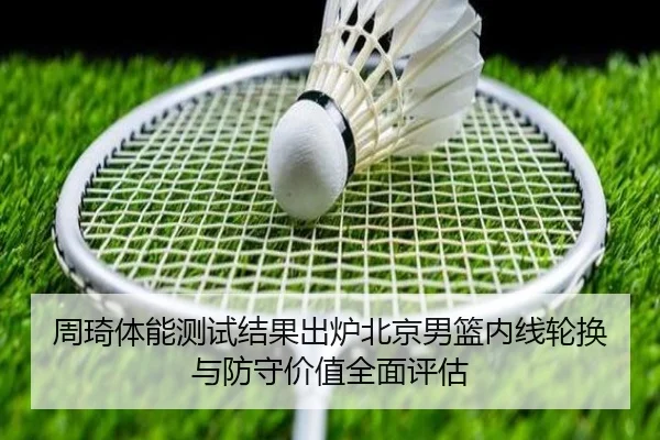 周琦体能测试结果出炉北京男篮内线轮换与防守价值全面评估