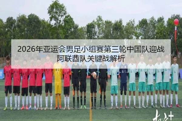 2026年亚运会男足小组赛第三轮中国队迎战阿联酋队关键战解析